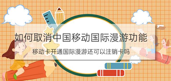 如何取消中国移动国际漫游功能 移动卡开通国际漫游还可以注销卡吗？